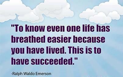 To know even one life has breathed easier because you have lived - this is to have succeeded. (Ralph Waldo Emerson)